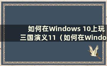如何在Windows 10上玩三国演义11（如何在Windows 10上玩三国演义11）